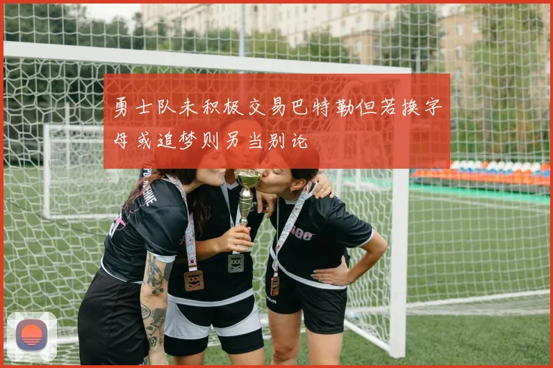 勇士队未积极交易巴特勒但若换字母或追梦则另当别论