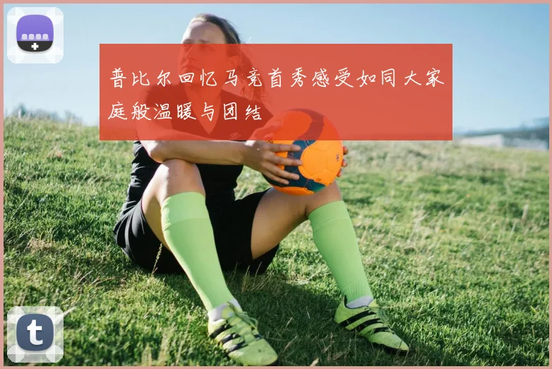 普比尔回忆马竞首秀感受如同大家庭般温暖与团结