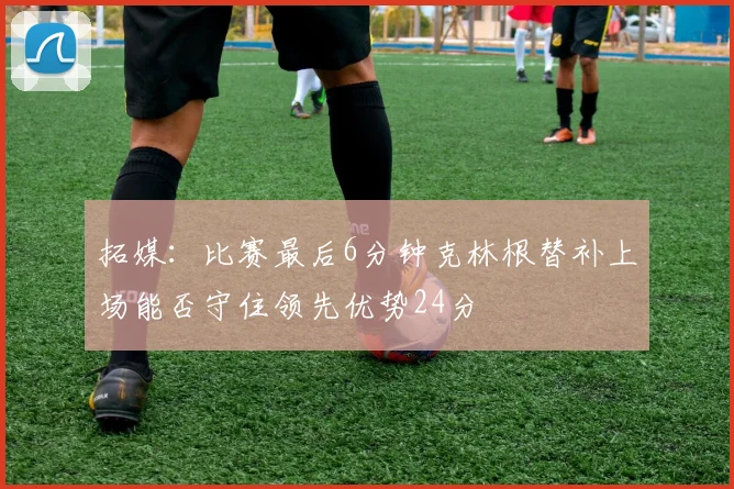 拓媒：比赛最后6分钟克林根替补上场能否守住领先优势24分