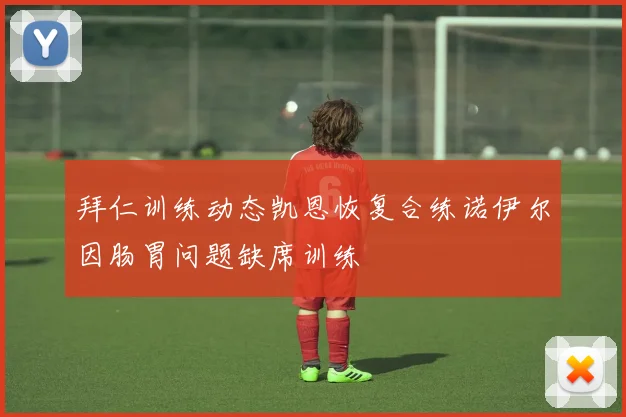 拜仁训练动态凯恩恢复合练诺伊尔因肠胃问题缺席训练