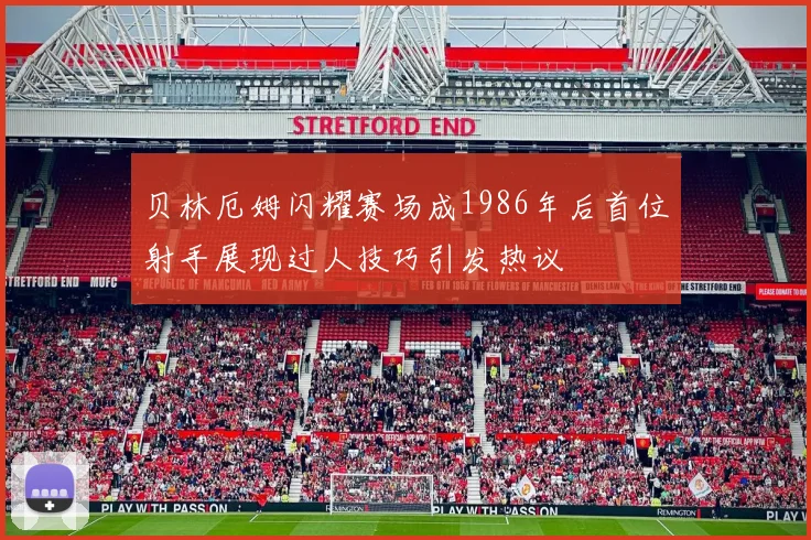 贝林厄姆闪耀赛场成1986年后首位射手展现过人技巧引发热议