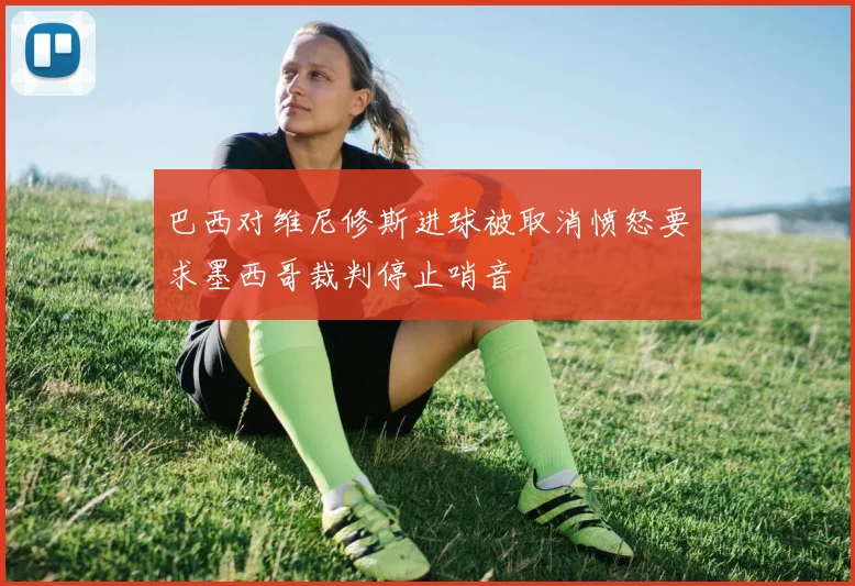 巴西对维尼修斯进球被取消愤怒要求墨西哥裁判停止哨音