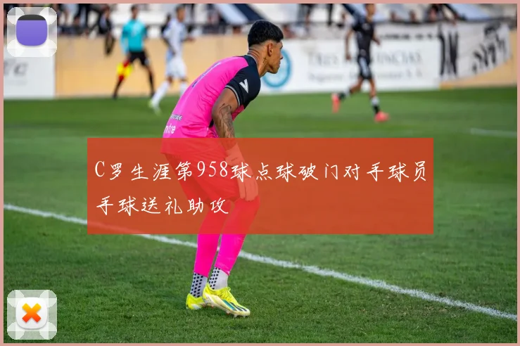 C罗生涯第958球点球破门对手球员手球送礼助攻