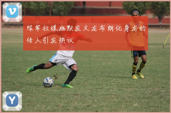 绿军社媒幽默发文龙布朗化身龙的传人引发热议