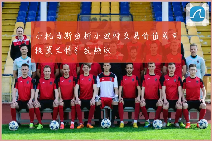 小托马斯分析小波特交易价值或可换莫兰特引发热议