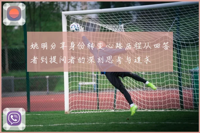 姚明分享身份转变心路历程从回答者到提问者的深刻思考与追求