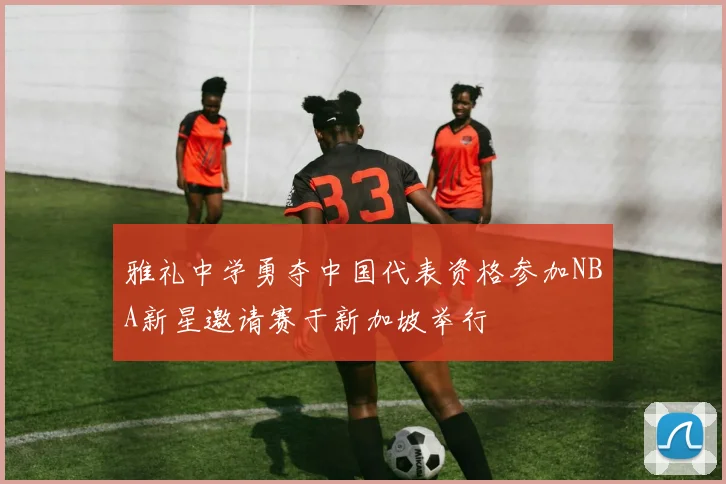 雅礼中学勇夺中国代表资格参加NBA新星邀请赛于新加坡举行