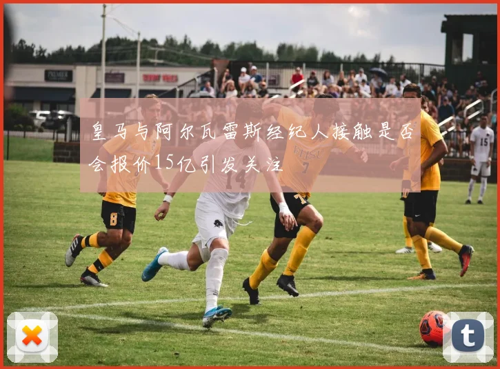 皇马与阿尔瓦雷斯经纪人接触是否会报价15亿引发关注