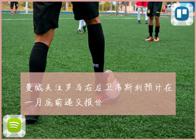 曼城关注罗马右后卫韦斯利预计在一月底前递交报价