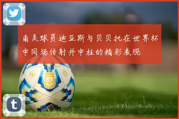 南美球员迪亚斯与贝贝托在世界杯中同场传射并中柱的精彩表现