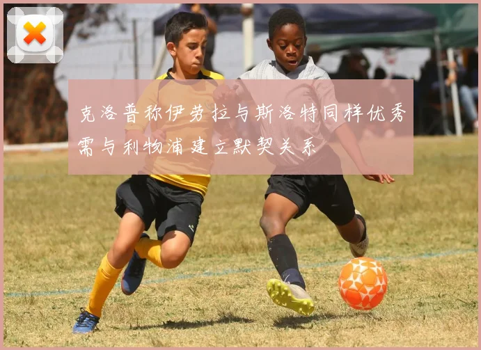 克洛普称伊劳拉与斯洛特同样优秀需与利物浦建立默契关系