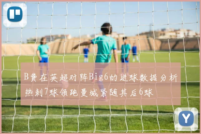 B费在英超对阵Big6的进球数据分析热刺7球领跑曼城紧随其后6球