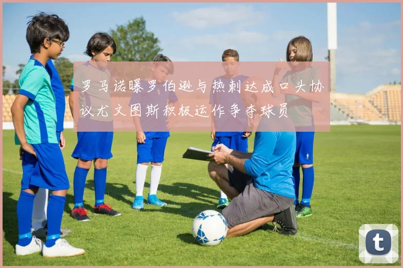 罗马诺曝罗伯逊与热刺达成口头协议尤文图斯积极运作争夺球员