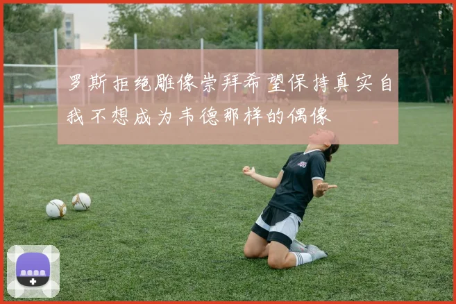 罗斯拒绝雕像崇拜希望保持真实自我不想成为韦德那样的偶像