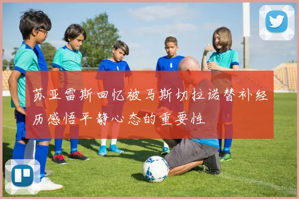 苏亚雷斯回忆被马斯切拉诺替补经历感悟平静心态的重要性