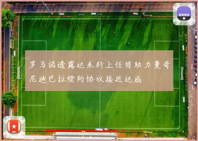 罗马诺透露达米科上任将助力曼奇尼迪巴拉续约协议接近达成