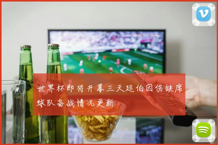 世界杯即将开幕三天廷伯因伤缺席球队备战情况更新