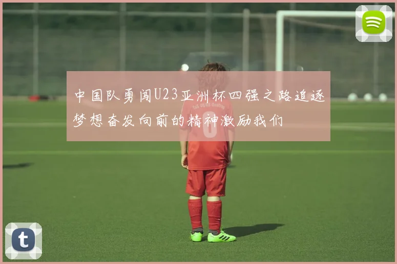 中国队勇闯U23亚洲杯四强之路追逐梦想奋发向前的精神激励我们