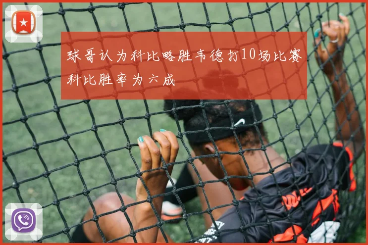球哥认为科比略胜韦德打10场比赛科比胜率为六成