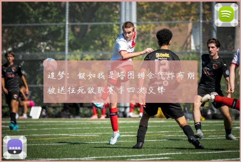 追梦：假如我是塔图姆会气炸布朗被送往死敌队赛季四次交锋
