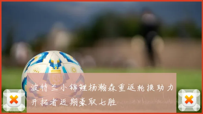 波特兰小锦鲤杨瀚森重返轮换助力开拓者近期豪取七胜